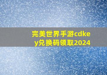 完美世界手游cdkey兑换码领取2024