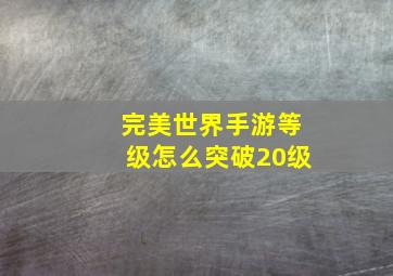 完美世界手游等级怎么突破20级