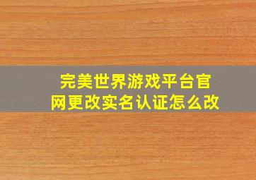 完美世界游戏平台官网更改实名认证怎么改