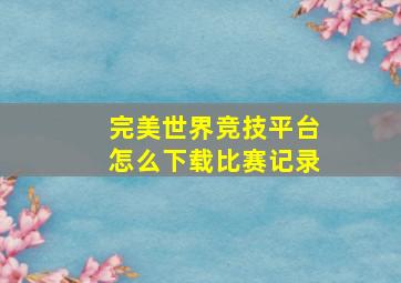 完美世界竞技平台怎么下载比赛记录