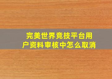 完美世界竞技平台用户资料审核中怎么取消