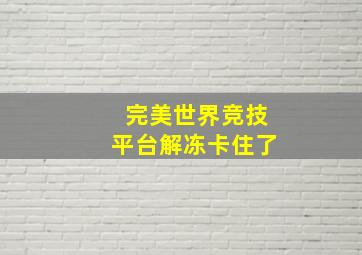 完美世界竞技平台解冻卡住了