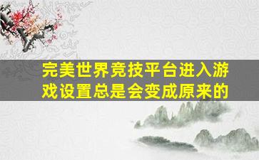 完美世界竞技平台进入游戏设置总是会变成原来的