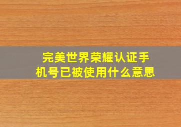 完美世界荣耀认证手机号已被使用什么意思