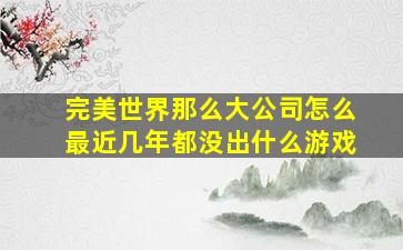 完美世界那么大公司怎么最近几年都没出什么游戏