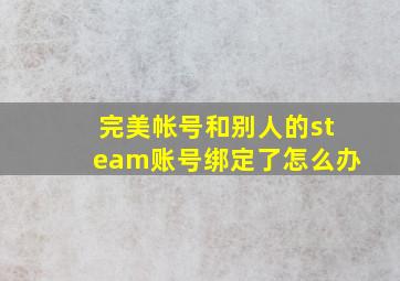 完美帐号和别人的steam账号绑定了怎么办