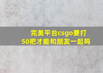 完美平台csgo要打50把才能和朋友一起吗