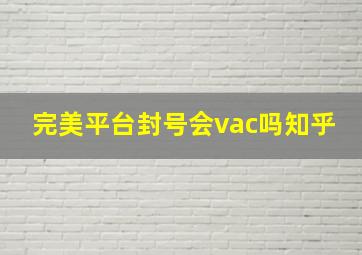 完美平台封号会vac吗知乎