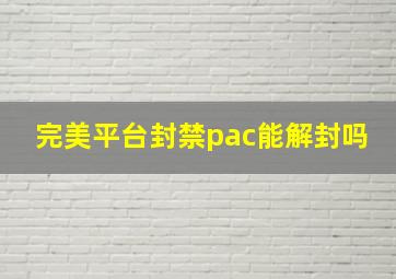 完美平台封禁pac能解封吗