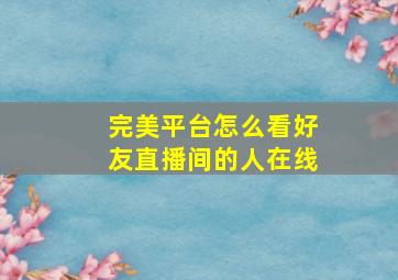 完美平台怎么看好友直播间的人在线