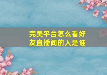 完美平台怎么看好友直播间的人是谁