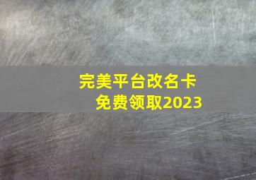 完美平台改名卡免费领取2023