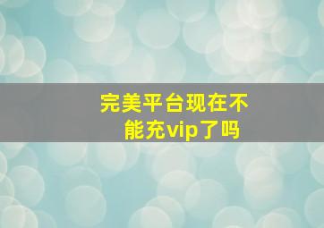 完美平台现在不能充vip了吗