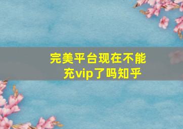 完美平台现在不能充vip了吗知乎