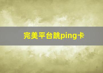 完美平台跳ping卡