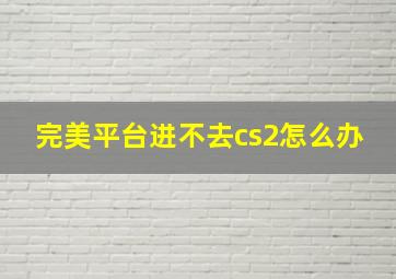 完美平台进不去cs2怎么办