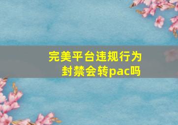 完美平台违规行为封禁会转pac吗