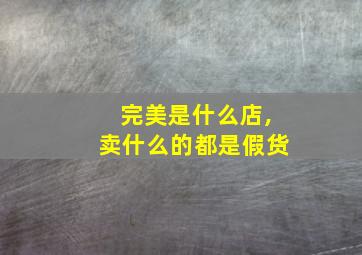 完美是什么店,卖什么的都是假货