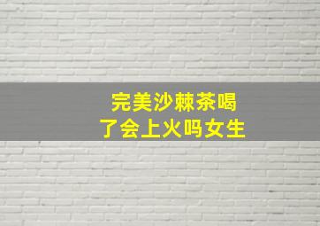 完美沙棘茶喝了会上火吗女生