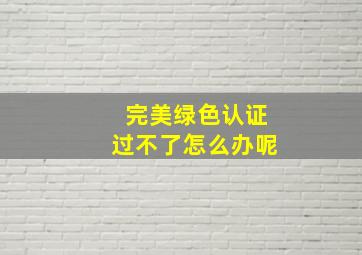 完美绿色认证过不了怎么办呢