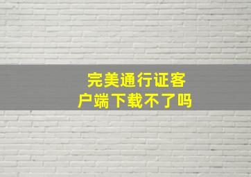 完美通行证客户端下载不了吗