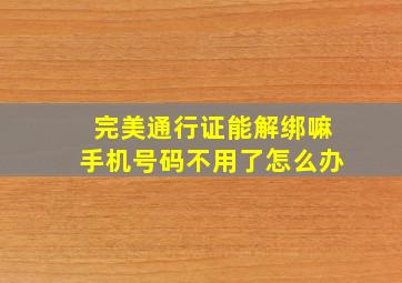 完美通行证能解绑嘛手机号码不用了怎么办