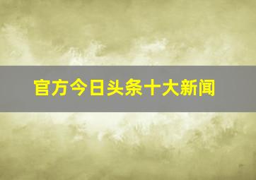 官方今日头条十大新闻