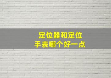 定位器和定位手表哪个好一点