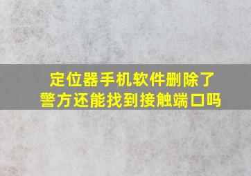 定位器手机软件删除了警方还能找到接触端口吗