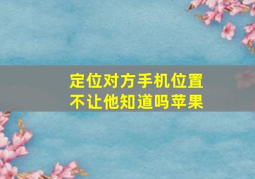 定位对方手机位置不让他知道吗苹果