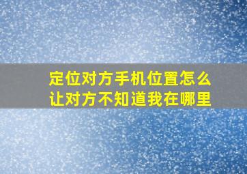 定位对方手机位置怎么让对方不知道我在哪里