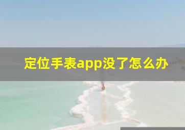 定位手表app没了怎么办