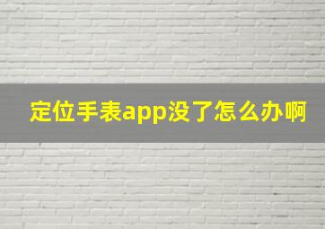 定位手表app没了怎么办啊