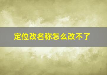 定位改名称怎么改不了