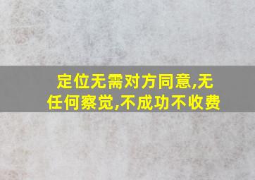 定位无需对方同意,无任何察觉,不成功不收费