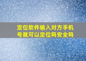 定位软件输入对方手机号就可以定位吗安全吗