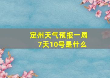 定州天气预报一周7天10号是什么