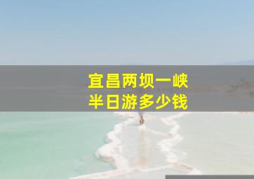 宜昌两坝一峡半日游多少钱