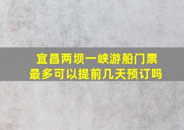 宜昌两坝一峡游船门票最多可以提前几天预订吗