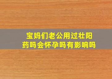 宝妈们老公用过壮阳药吗会怀孕吗有影响吗