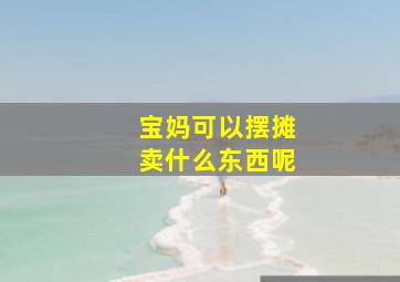 宝妈可以摆摊卖什么东西呢