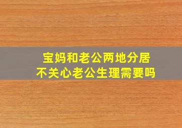 宝妈和老公两地分居不关心老公生理需要吗