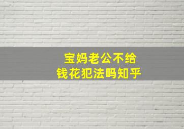 宝妈老公不给钱花犯法吗知乎