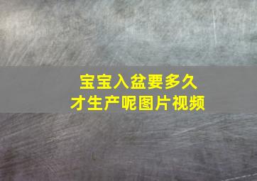 宝宝入盆要多久才生产呢图片视频