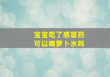 宝宝吃了感冒药可以喝萝卜水吗