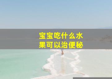 宝宝吃什么水果可以治便秘