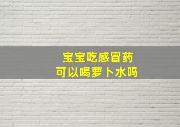 宝宝吃感冒药可以喝萝卜水吗