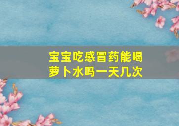 宝宝吃感冒药能喝萝卜水吗一天几次