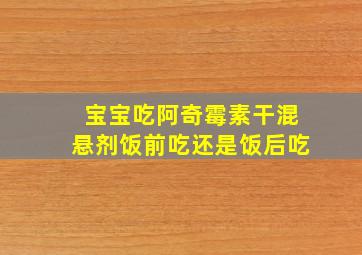 宝宝吃阿奇霉素干混悬剂饭前吃还是饭后吃