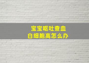 宝宝呕吐查血白细胞高怎么办